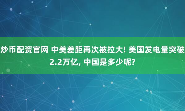 炒币配资官网 中美差距再次被拉大! 美国发电量突破2.2万亿, 中国是多少呢?