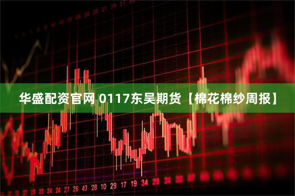 华盛配资官网 0117东吴期货【棉花棉纱周报】