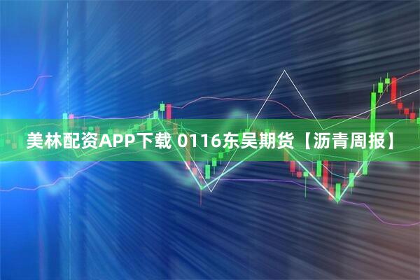 美林配资APP下载 0116东吴期货【沥青周报】