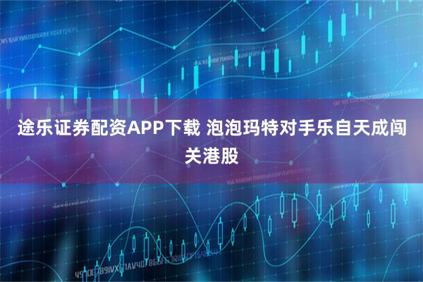 途乐证券配资APP下载 泡泡玛特对手乐自天成闯关港股
