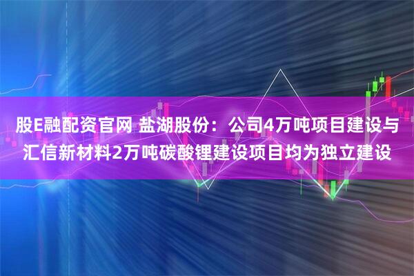 股E融配资官网 盐湖股份：公司4万吨项目建设与汇信新材料2万吨碳酸锂建设项目均为独立建设