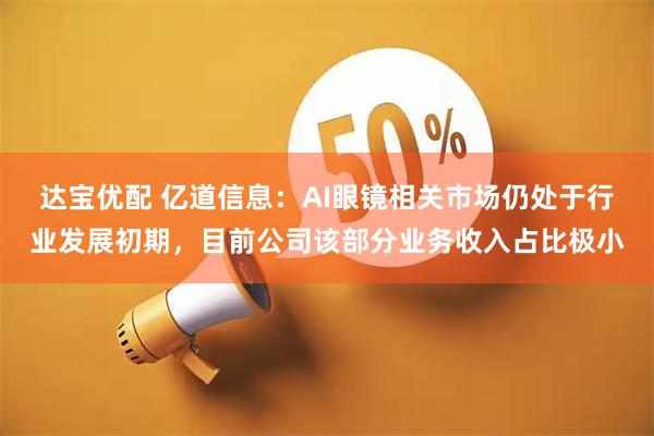 达宝优配 亿道信息：AI眼镜相关市场仍处于行业发展初期，目前公司该部分业务收入占比极小