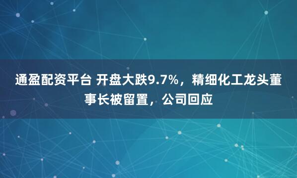 通盈配资平台 开盘大跌9.7%，精细化工龙头董事长被留置，公司回应