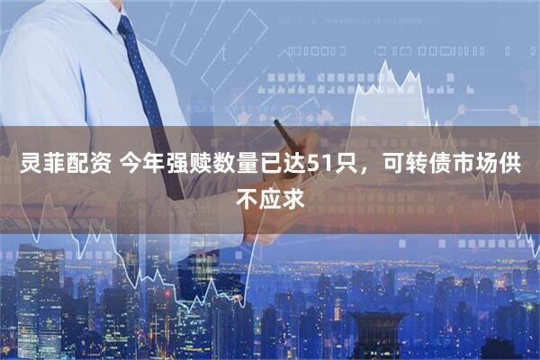 灵菲配资 今年强赎数量已达51只，可转债市场供不应求