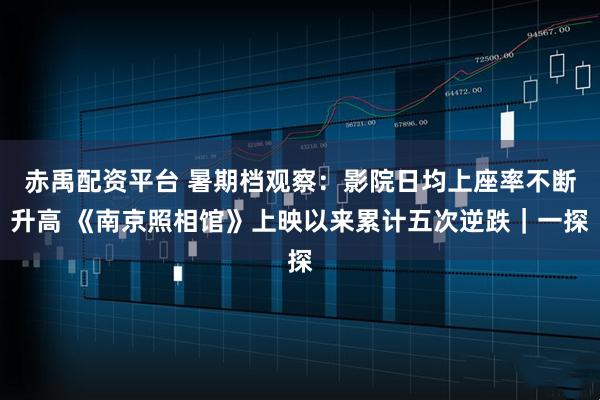 赤禹配资平台 暑期档观察：影院日均上座率不断升高 《南京照相馆》上映以来累计五次逆跌｜一探