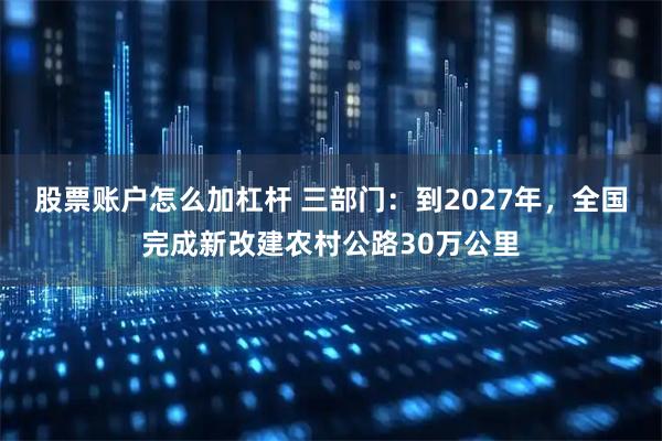 股票账户怎么加杠杆 三部门:到2027年,全国完成新改建农村公路30万公里