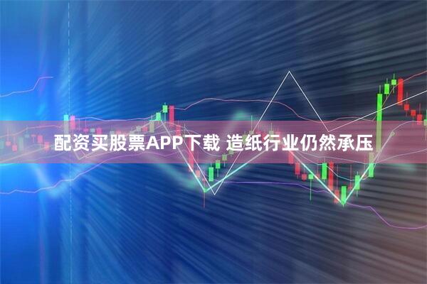 配资买股票APP下载 造纸行业仍然承压