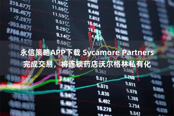 永信策略APP下载 Sycamore Partners完成交易，将连锁药店沃尔格林私有化