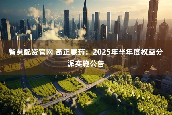 智慧配资官网 奇正藏药：2025年半年度权益分派实施公告