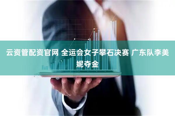 云资管配资官网 全运会女子攀石决赛 广东队李美妮夺金