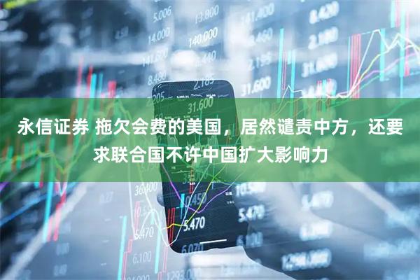 永信证券 拖欠会费的美国,居然谴责中方,还要求联合国不许中国扩大影响力