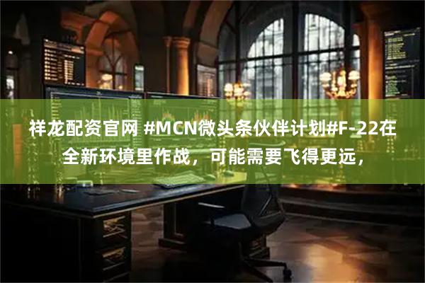 祥龙配资官网 #MCN微头条伙伴计划#F-22在全新环境里作战,可能需要飞得更远,