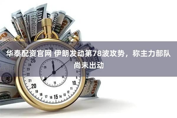 华泰配资官网 伊朗发动第78波攻势，称主力部队尚未出动