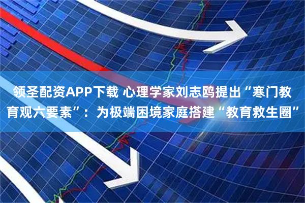 领圣配资APP下载 心理学家刘志鸥提出“寒门教育观六要素”:为极端困境家庭搭建“教育救生圈”