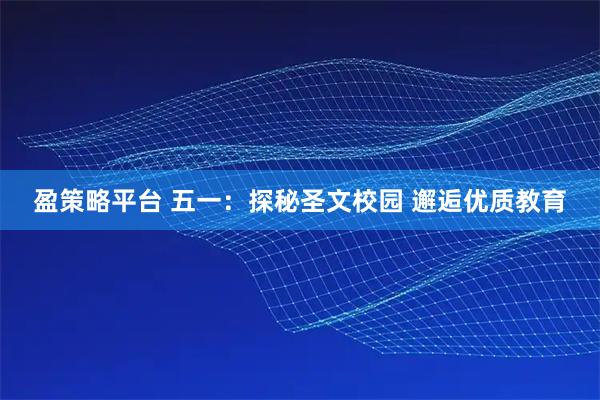 盈策略平台 五一：探秘圣文校园 邂逅优质教育