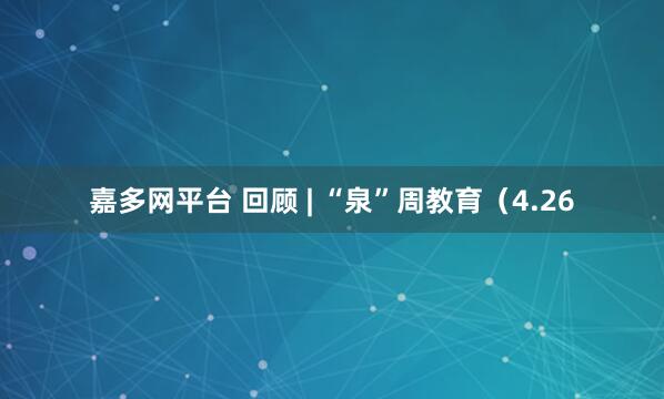 嘉多网平台 回顾 | “泉”周教育（4.26