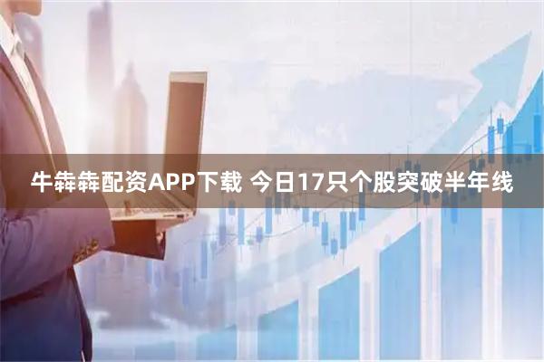 牛犇犇配资APP下载 今日17只个股突破半年线