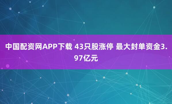 中国配资网APP下载 43只股涨停 最大封单资金3.97亿元